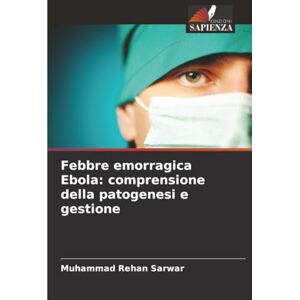 Sarwar, Muhammad Rehan Febbre emorragica Ebola: comprensione della patogenesi e gestione Sarwar, Muhammad Rehan Febbre emorragica Ebola: comprensione della patogenesi e gestione