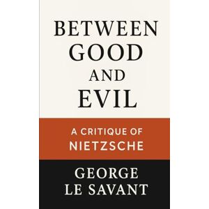 Le Savant, George Between Good and Evil: A Critique of Nietzsche Le Savant, George Between Good and Evil: A Critique of Nietzsche