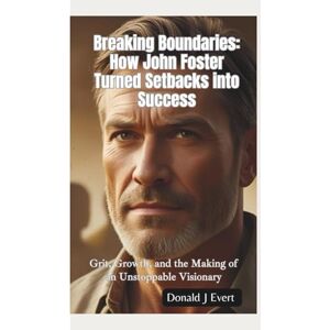 J Evert, Donald BREAKING BOUNDARIES—HOW JOHN FOSTER TURNED SETBACKS INTO SUCCESS: Grit, Growth, and the Making of an Unstoppable Visionary J Evert, Donald BREAKING BOUNDARIES—HOW JOHN FOSTER TURNED SETBACKS INTO SUCCESS: Grit, Growth, and the Making of an Unstoppable Visionary