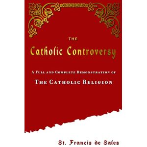 Sales, St. Francis de The Catholic Controversy: A Full and Complete Demonstration of the Catholic Religion Sales, St. Francis de The Catholic Controversy: A Full and Complete Demonstration of the Catholic Religion