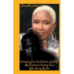 Johnson, Shanette Emerging from the Shadows of Grief: My Journey to Finding Peace After Losing My Son Johnson, Shanette Emerging from the Shadows of Grief: My Journey to Finding Peace After Losing My Son