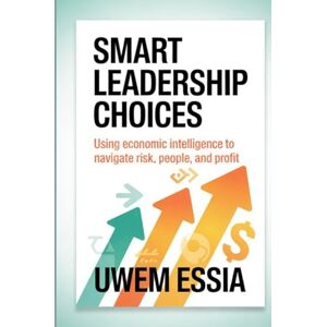 Essia, Uwem SMART LEADERSHIP CHOICES: Using Economic Intelligence to Navigate Risk, People, and Profit: 5 (Best Practices in the Management Sciences) Essia, Uwem SMART LEADERSHIP CHOICES: Using Economic Intelligence to Navigate Risk, People, and Profit: 5 (Best Practices in the Management Sciences)
