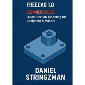 Stringzman, Daniel FREECAD 1.0 BEGINNER’S GUIDE: Quick Start 3D Modeling for Designers & Makers Stringzman, Daniel FREECAD 1.0 BEGINNER’S GUIDE: Quick Start 3D Modeling for Designers & Makers