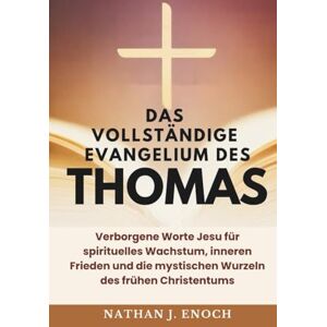 Enoch, Nathan J. DAS VOLLSTÄNDIGE EVANGELIUM DES THOMAS: Verborgene Worte Jesu für spirituelles Wachstum, inneren Frieden und die mystischen Wurzeln des frühen Christentums Enoch, Nathan J. DAS VOLLSTÄNDIGE EVANGELIUM DES THOMAS: Verborgene Worte Jesu für spirituelles Wachstum, inneren Frieden und die mystischen Wurzeln des frühen Christentums