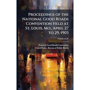 United Proceedings of the National Good Roads Convention Held at St. Louis, Mo., April 27 to 29, 1903 United Proceedings of the National Good Roads Convention Held at St. Louis, Mo., April 27 to 29, 1903