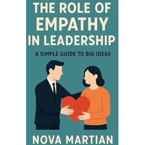 Martian, Nova The Role of Empathy in Leadership: A Simple Guide to Big Ideas Martian, Nova The Role of Empathy in Leadership: A Simple Guide to Big Ideas