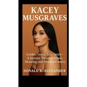 K. ALEXANDER, DONALD KACEY MUSGRAVES: Golden Voice, True Spirit — A Journey Through Music, Meaning, And Modern Country K. ALEXANDER, DONALD KACEY MUSGRAVES: Golden Voice, True Spirit — A Journey Through Music, Meaning, And Modern Country