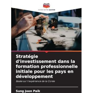 Paik, Sung Joon Stratégie d'investissement dans la formation professionnelle initiale pour les pays en développement: Basée sur l'expérience de la Corée Paik, Sung Joon Stratégie d'investissement dans la formation professionnelle initiale pour les pays en développement: Basée sur l'expérience de la Corée