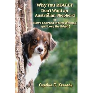 Kennedy, Cynthia S. Why You REALLY Don’t Want An Australian Shepherd, or How I Learned to Stop Whining and Love the Breed! Kennedy, Cynthia S. Why You REALLY Don’t Want An Australian Shepherd, or How I Learned to Stop Whining and Love the Breed!