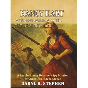 B. Stephen, Daryl Nancy Hart, Warrior Woman of the Georgia Frontier: A Revolutionary Heroine’s Spy Mission for American Independence B. Stephen, Daryl Nancy Hart, Warrior Woman of the Georgia Frontier: A Revolutionary Heroine’s Spy Mission for American Independence