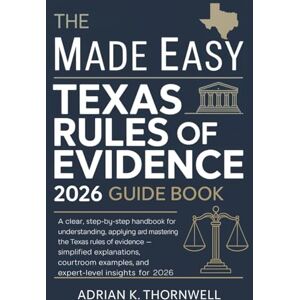 Thornwell, Adrian K. The Made Easy Texas Rules of Evidence 2026 Guide Book: A Clear, Step-by-Step Handbook for Understanding, Applying, and Mastering the Texas Rules of Evidence — Simplified Explanations, Courtroom Thornwell, Adrian K. The Made Easy Texas Rules of Evidence 2026 Guide Book: A Clear, Step-by-Step Handbook for Understanding, Applying, and Mastering the Texas Rules of Evidence — Simplified Explanations, Courtroom