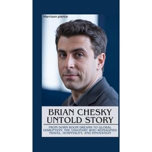 Pierce, Harrison BRIAN CHESKY UNTOLD STORY: From Dorm Room Dreams to Global Disruption: The Visionary Who Reimagined Travel, Hospitality, and Innovation Pierce, Harrison BRIAN CHESKY UNTOLD STORY: From Dorm Room Dreams to Global Disruption: The Visionary Who Reimagined Travel, Hospitality, and Innovation