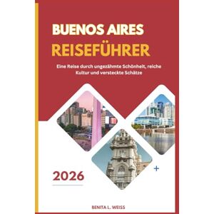WEISS, BENITA L. BUENOS AIRES REISEFÜHRER 2026: Eine Reise durch ungezähmte Schönheit, reiche Kultur und versteckte Schätze WEISS, BENITA L. BUENOS AIRES REISEFÜHRER 2026: Eine Reise durch ungezähmte Schönheit, reiche Kultur und versteckte Schätze