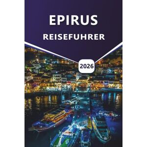 Grier, Wilma B. EPIRUS REISEFÜHRER 2026: Top-Attraktionen, Bergdörfer, Küstenstädte, Lokale Küche, Outdoor-Abenteuer und Aktivitäten im Nordwesten Griechenlands. Grier, Wilma B. EPIRUS REISEFÜHRER 2026: Top-Attraktionen, Bergdörfer, Küstenstädte, Lokale Küche, Outdoor-Abenteuer und Aktivitäten im Nordwesten Griechenlands.