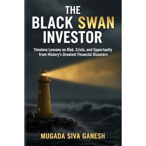SIVA GANESH, MUGADA The Black Swan Investor: Timeless Lessons on Risk, Crisis, and Opportunity from History's Greatest Financial Disasters SIVA GANESH, MUGADA The Black Swan Investor: Timeless Lessons on Risk, Crisis, and Opportunity from History's Greatest Financial Disasters