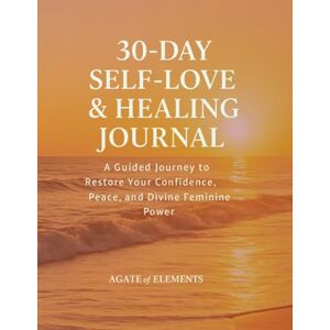 Elements, Agate of 30-DAY SELF-LOVE & HEALING JOURNAL: A Guided Journey to Restore Your Confidence, Peace, and Divine Feminine Power Elements, Agate of 30-DAY SELF-LOVE & HEALING JOURNAL: A Guided Journey to Restore Your Confidence, Peace, and Divine Feminine Power
