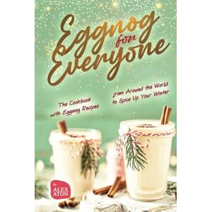 Aton, Alex Eggnog for Everyone: The Cookbook with Eggnog Recipes from Around the World to Spice Up Your Winter Aton, Alex Eggnog for Everyone: The Cookbook with Eggnog Recipes from Around the World to Spice Up Your Winter