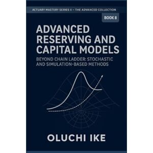 Ike, Oluchi Advanced Reserving and Capital Models: Beyond Chain Ladder: Stochastic and Simulation-Based Methods: 8 (Actuary Mastery Series II – The Advanced Collection) Ike, Oluchi Advanced Reserving and Capital Models: Beyond Chain Ladder: Stochastic and Simulation-Based Methods: 8 (Actuary Mastery Series II – The Advanced Collection)