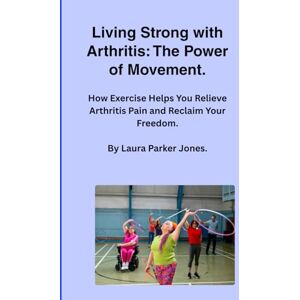 Parker Jones, Laura Living Strong with Arthritis: The Power of Movement.: How Exercise Helps You Relieve Arthritis Pain and Reclaim Your Freedom. (How to Live with Arthritis) Parker Jones, Laura Living Strong with Arthritis: The Power of Movement.: How Exercise Helps You Relieve Arthritis Pain and Reclaim Your Freedom. (How to Live with Arthritis)