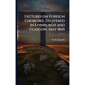Lectures on Foreign Churches. Delivered in Edinburgh and Glasgow, May 1845 Lectures on Foreign Churches. Delivered in Edinburgh and Glasgow, May 1845