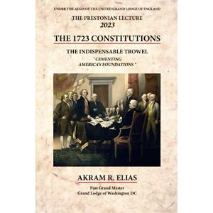 Elias, Mr. Akram R THE 2023 PRESTONIAN LECTURE THE 1723 CONSTITUTIONS OF THE FREEMASONS: THE INDISPENSABLE TROWEL: CEMENTING AMERICA'S FOUNDATIONS Elias, Mr. Akram R THE 2023 PRESTONIAN LECTURE THE 1723 CONSTITUTIONS OF THE FREEMASONS: THE INDISPENSABLE TROWEL: CEMENTING AMERICA'S FOUNDATIONS