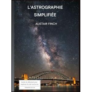 Finch, Alistair Astrografia semplificata: Una guida per principianti all'esplorazione del cielo notturno Finch, Alistair Astrografia semplificata: Una guida per principianti all'esplorazione del cielo notturno