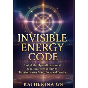 GN, Katherina Invisible Energy Code: Unlock the Hyperdimensional Quantum Force Within to Transform Your Mind, Body, and Destiny GN, Katherina Invisible Energy Code: Unlock the Hyperdimensional Quantum Force Within to Transform Your Mind, Body, and Destiny