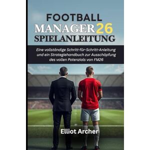 Archer, Elliot FOOTBALL MANAGER 26 SPIELANLEITUNG: Eine vollständige Schritt-für-Schritt-Anleitung und ein Strategiehandbuch zur Ausschöpfung des vollen Potenzials von FM 26 Archer, Elliot FOOTBALL MANAGER 26 SPIELANLEITUNG: Eine vollständige Schritt-für-Schritt-Anleitung und ein Strategiehandbuch zur Ausschöpfung des vollen Potenzials von FM 26