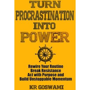 Goswami, KR Turn Procrastination into Power: Rewire Your Routine Break Resistance Act with Purpose and Build Unstoppable Momentum Goswami, KR Turn Procrastination into Power: Rewire Your Routine Break Resistance Act with Purpose and Build Unstoppable Momentum