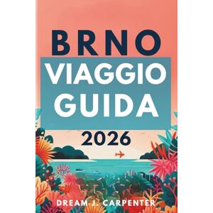 Carpenter, Dream J. GUIDA TURISTICA DI BRNO 2026: Un viaggio attraverso strade vivaci e ricche tradizioni Carpenter, Dream J. GUIDA TURISTICA DI BRNO 2026: Un viaggio attraverso strade vivaci e ricche tradizioni