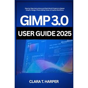 Harper, Clara T. GIMP 3.0 User Guide 2025: Step-by-Step Instructions and Real-World Projects to Master Graphic Design, Photo Editing Tools, & Creative Workflows Harper, Clara T. GIMP 3.0 User Guide 2025: Step-by-Step Instructions and Real-World Projects to Master Graphic Design, Photo Editing Tools, & Creative Workflows