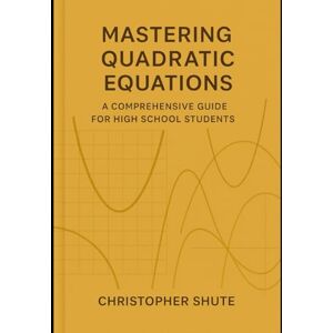 Shute, Christopher Mastering Quadratic Equations: A Comprehensive Guide for High School Students Shute, Christopher Mastering Quadratic Equations: A Comprehensive Guide for High School Students