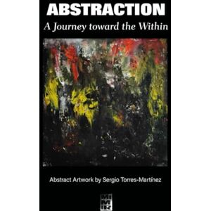 Torres Martínez, Sergio Abstraction: A Journey toward the Within (Contemporary Art and Poetry) Torres Martínez, Sergio Abstraction: A Journey toward the Within (Contemporary Art and Poetry)