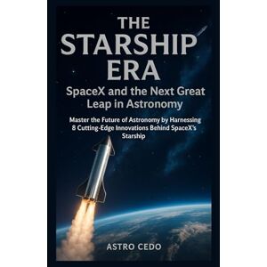 Cedo, Astro The Starship Era: SpaceX and the Next Great Leap in Astronomy: Master the Future of Astronomy by Harnessing 8 Cutting-Edge Innovations Behind SpaceX’s Starship Cedo, Astro The Starship Era: SpaceX and the Next Great Leap in Astronomy: Master the Future of Astronomy by Harnessing 8 Cutting-Edge Innovations Behind SpaceX’s Starship