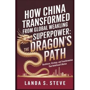 S. Steve, Landa How China Transformed from Global Weakling to Superpower: The Dragon's Path: Resilience, Strategy, and Transformation That Redefined a Nation (RANDOM HISTORIES YOU NEED TO KNOW) S. Steve, Landa How China Transformed from Global Weakling to Superpower: The Dragon's Path: Resilience, Strategy, and Transformation That Redefined a Nation (RANDOM HISTORIES YOU NEED TO KNOW)