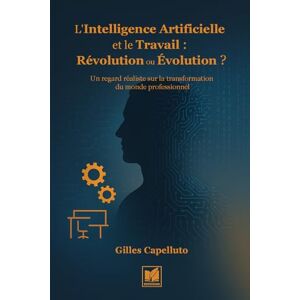 Capelluto, Gilles L'Intelligence Artificielle et le Travail : Révolution ou Évolution ?: Un regard réaliste sur la transformation du monde professionnel Capelluto, Gilles L'Intelligence Artificielle et le Travail : Révolution ou Évolution ?: Un regard réaliste sur la transformation du monde professionnel
