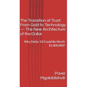 Mgaloblishvili, Pavel The Transition of Trust: From Gold to Technology — The New Architecture of the Dollar: Why Dollar 3.0 Could Be Worth $1,000,000? Mgaloblishvili, Pavel The Transition of Trust: From Gold to Technology — The New Architecture of the Dollar: Why Dollar 3.0 Could Be Worth $1,000,000?