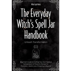 Words, White Light The Everyday Witch's Spell Jar Handbook: Unleash Transformation Beginner's Guide to Crafting Your Own Spells & Compendium of Powerful Recipes for Protection, Health, Love, Prosperity, & Beyond Words, White Light The Everyday Witch's Spell Jar Handbook: Unleash Transformation Beginner's Guide to Crafting Your Own Spells & Compendium of Powerful Recipes for Protection, Health, Love, Prosperity, & Beyond