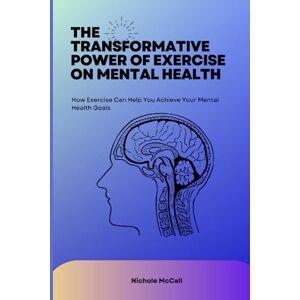 McCall, Nichole THE TRANSFORMATIVE POWER OF EXERCISE ON MENTAL HEALTH: How Exercise Can Help You Achieve Your Mental Health Goals McCall, Nichole THE TRANSFORMATIVE POWER OF EXERCISE ON MENTAL HEALTH: How Exercise Can Help You Achieve Your Mental Health Goals