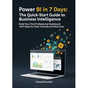 Bonafide, Maxwell Power BI in 7 Days: The Quick-Start Guide to Business Intelligence: Build Your First Professional Dashboard with Step-by-Step Tutorials and Real Data Bonafide, Maxwell Power BI in 7 Days: The Quick-Start Guide to Business Intelligence: Build Your First Professional Dashboard with Step-by-Step Tutorials and Real Data