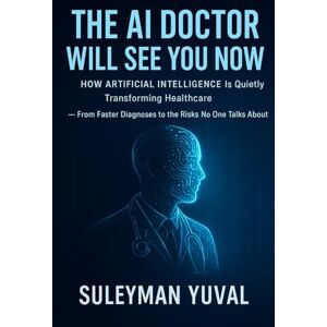 YUVAL, SULEYMAN The AI Doctor Will See You Now: How Artificial Intelligence Is Quietly Transforming Healthcare — From Faster Diagnoses to the Risks No One Talks About YUVAL, SULEYMAN The AI Doctor Will See You Now: How Artificial Intelligence Is Quietly Transforming Healthcare — From Faster Diagnoses to the Risks No One Talks About