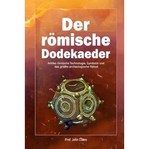 Claire, John Der römische Dodekaeder: Antike römische Technologie, Symbolik und das größte archäologische Rätsel Claire, John Der römische Dodekaeder: Antike römische Technologie, Symbolik und das größte archäologische Rätsel