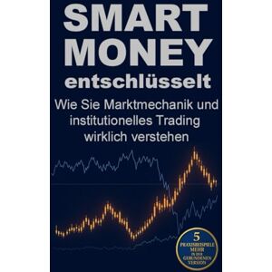 Kraft, Artur Smart Money entschlüsselt: Wie Sie Marktmechanik und institutionelles Trading wirklich verstehen Kraft, Artur Smart Money entschlüsselt: Wie Sie Marktmechanik und institutionelles Trading wirklich verstehen