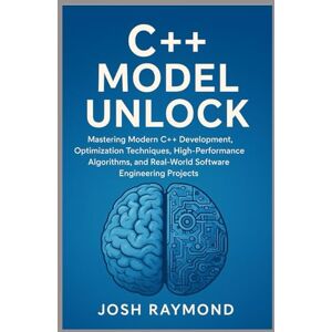 RAYMOND, JOSH C++ MODEL UNLOCK: Mastering Modern C++ Development, Optimization Techniques, High-Performance Algorithms, and Real-World Software Engineering Projects RAYMOND, JOSH C++ MODEL UNLOCK: Mastering Modern C++ Development, Optimization Techniques, High-Performance Algorithms, and Real-World Software Engineering Projects