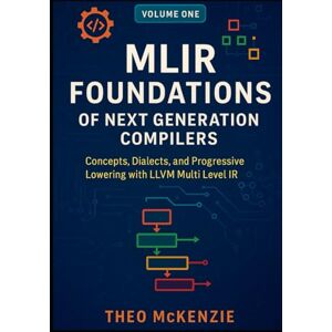 McKenzie, Theo MLIR Foundations of Next Generation Compilers: Concepts, Dialects, and Progressive Lowering with the LLVM Multi Level IR: 1 (MLIR Foundations and Applications: Next Generation Compiler Engineering) McKenzie, Theo MLIR Foundations of Next Generation Compilers: Concepts, Dialects, and Progressive Lowering with the LLVM Multi Level IR: 1 (MLIR Foundations and Applications: Next Generation Compiler Engineering)