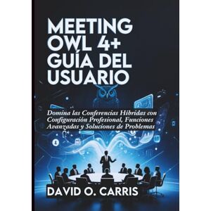 Carris, David O. Meeting Owl 4+ Guía del usuario: Domina las Conferencias Híbridas con Configuración Profesional, Funciones Avanzadas y Soluciones de Problemas Carris, David O. Meeting Owl 4+ Guía del usuario: Domina las Conferencias Híbridas con Configuración Profesional, Funciones Avanzadas y Soluciones de Problemas