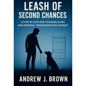 Brown, Andrew J Leash of Second Chances: A Step-by-Step Dog Training Guide and Personal Transformation Journey Brown, Andrew J Leash of Second Chances: A Step-by-Step Dog Training Guide and Personal Transformation Journey