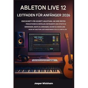 Wickham, Jasper ABLETON LIVE 12 LEITFADEN FÜR ANFÄNGER 2026: Eine Schritt-für-Schritt-Anleitung zum Erstellen deiner ersten Tracks, zum Einsatz von Instrumenten, zum Arrangieren von Beats und zum sicheren Mischen Wickham, Jasper ABLETON LIVE 12 LEITFADEN FÜR ANFÄNGER 2026: Eine Schritt-für-Schritt-Anleitung zum Erstellen deiner ersten Tracks, zum Einsatz von Instrumenten, zum Arrangieren von Beats und zum sicheren Mischen