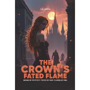 Smith, T.D The Crown's Fated Flame: Bound By Prophecy. Tested By War. Claimed By Fire. Smith, T.D The Crown's Fated Flame: Bound By Prophecy. Tested By War. Claimed By Fire.