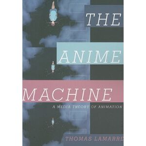 Lamarre, Thomas The Anime Machine: A Media Theory of Animation Lamarre, Thomas The Anime Machine: A Media Theory of Animation